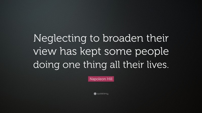 Napoleon Hill Quote: “Neglecting to broaden their view has kept some people doing one thing all their lives.”
