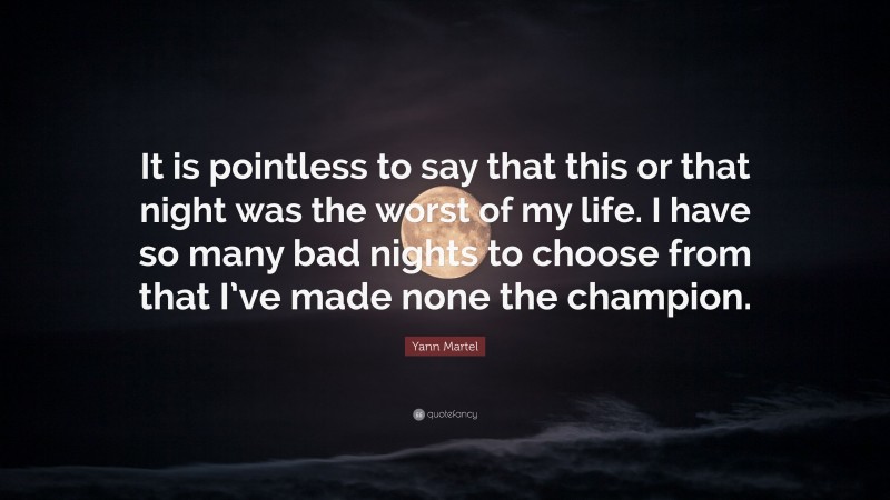 Yann Martel Quote: “It is pointless to say that this or that night was the worst of my life. I have so many bad nights to choose from that I’ve made none the champion.”