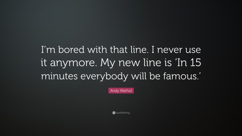 Andy Warhol Quote: “I’m bored with that line. I never use it anymore. My new line is ‘In 15 minutes everybody will be famous.’”