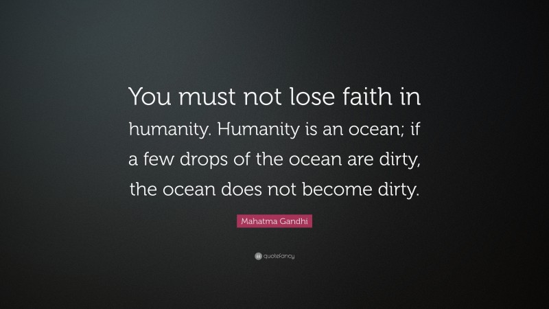 Mahatma Gandhi Quote: “You must not lose faith in humanity. Humanity is an ocean; if a few drops of the ocean are dirty, the ocean does not become dirty.”