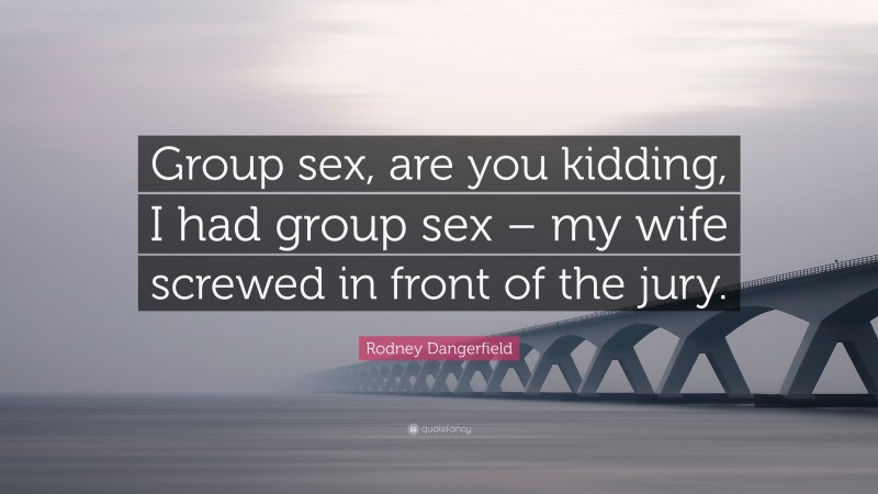 Rodney Dangerfield Quote: “Group sex, are you kidding, I had group sex – my wife screwed in front of the jury.”