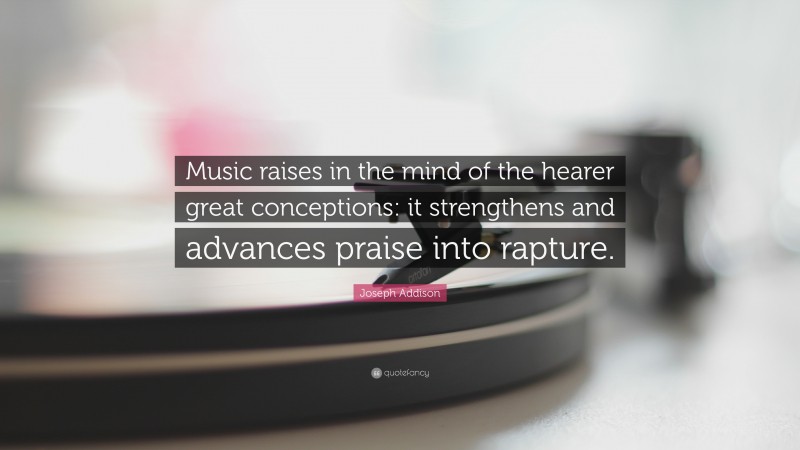 Joseph Addison Quote: “Music raises in the mind of the hearer great conceptions: it strengthens and advances praise into rapture.”