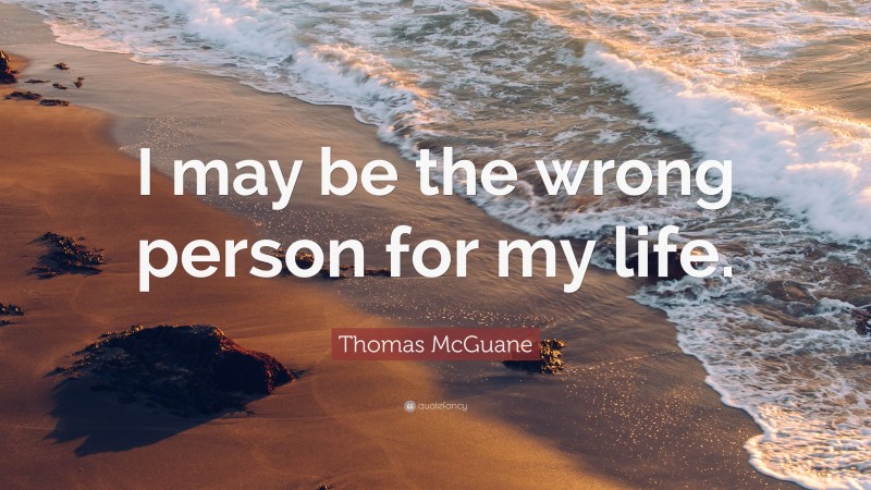 Thomas McGuane Quote: “I may be the wrong person for my life.”