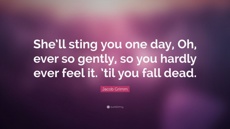 Jacob Grimm Quote: “She’ll sting you one day, Oh, ever so gently, so you hardly ever feel it. ’til you fall dead.”