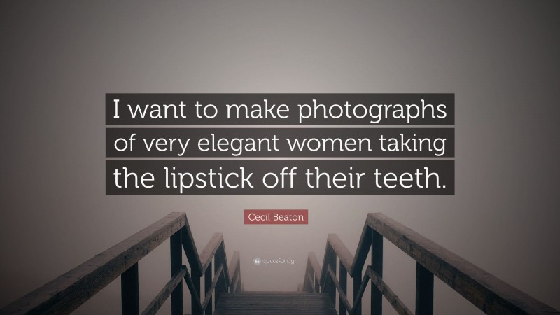 Cecil Beaton Quote: “I want to make photographs of very elegant women taking the lipstick off their teeth.”