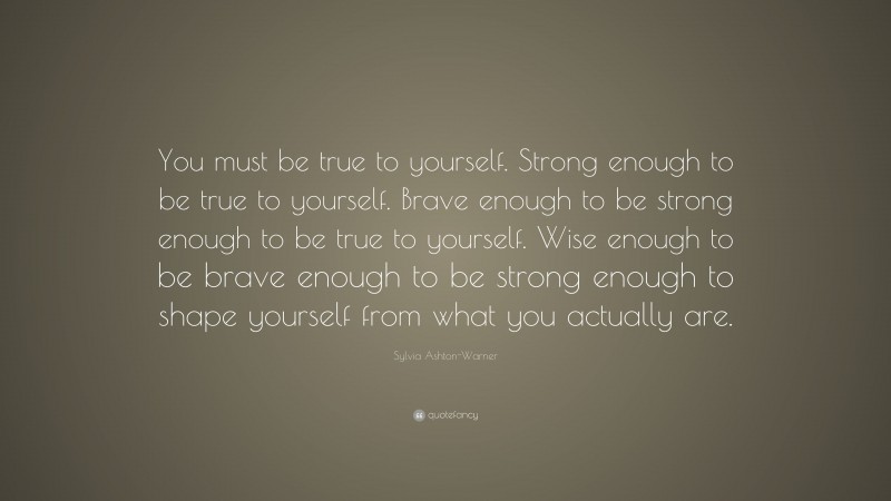 Sylvia Ashton-Warner Quote: “You must be true to yourself. Strong enough to be true to yourself. Brave enough to be strong enough to be true to yourself. Wise enough to be brave enough to be strong enough to shape yourself from what you actually are.”