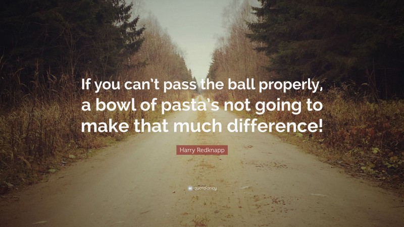 Harry Redknapp Quote: “If you can’t pass the ball properly, a bowl of pasta’s not going to make that much difference!”