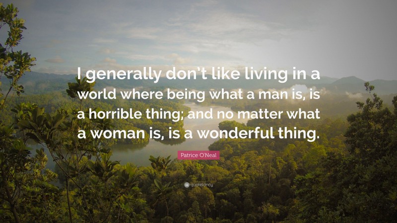 Patrice O'Neal Quote: “I generally don’t like living in a world where being what a man is, is a horrible thing; and no matter what a woman is, is a wonderful thing.”
