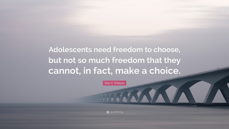 Erik H. Erikson Quote: “Adolescents need freedom to choose, but not so much freedom that they cannot, in fact, make a choice.”