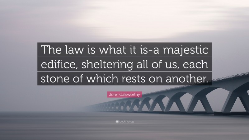 John Galsworthy Quote: “The law is what it is-a majestic edifice, sheltering all of us, each stone of which rests on another.”