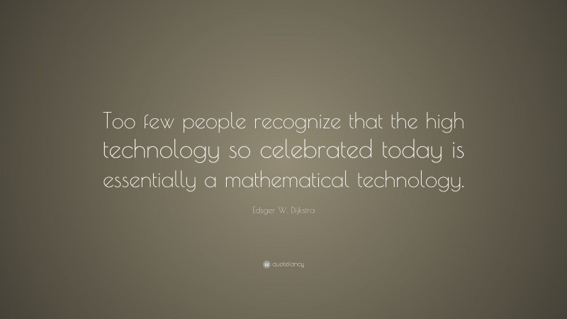 Edsger W. Dijkstra Quote: “Too few people recognize that the high technology so celebrated today is essentially a mathematical technology.”
