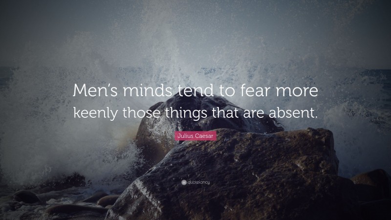 Julius Caesar Quote: “Men’s minds tend to fear more keenly those things that are absent.”