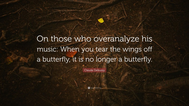 Claude Debussy Quote: “On those who overanalyze his music: When you tear the wings off a butterfly, it is no longer a butterfly.”