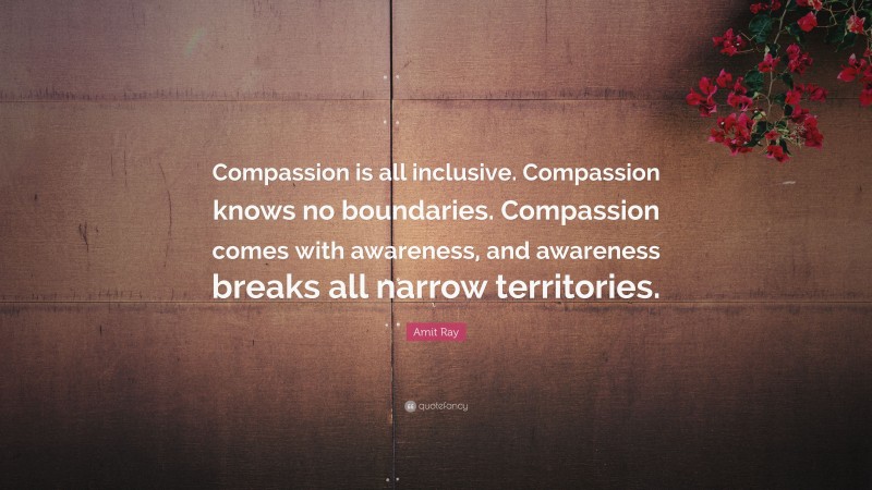 Amit Ray Quote: “Compassion is all inclusive. Compassion knows no boundaries. Compassion comes with awareness, and awareness breaks all narrow territories.”