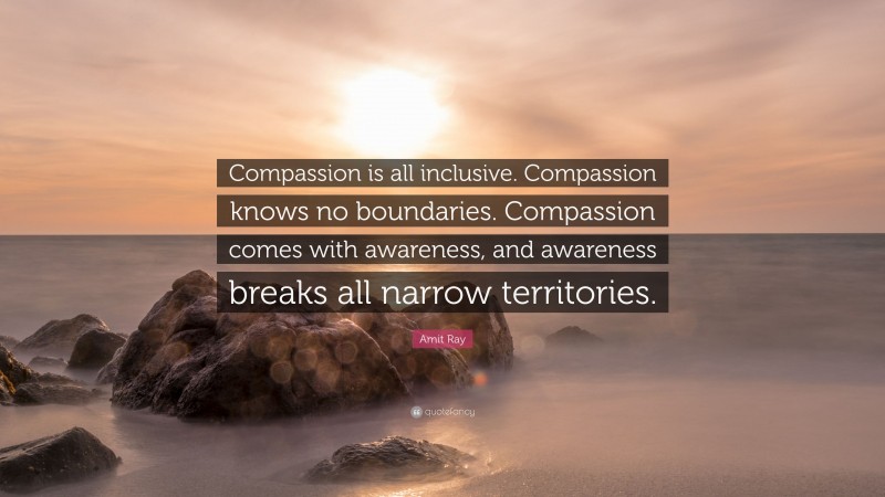 Amit Ray Quote: “Compassion is all inclusive. Compassion knows no boundaries. Compassion comes with awareness, and awareness breaks all narrow territories.”