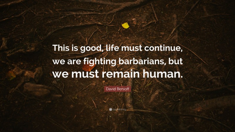 David Benioff Quote: “This is good, life must continue, we are fighting barbarians, but we must remain human.”