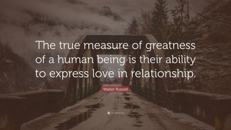 Walter Russell Quote: “The true measure of greatness of a human being is their ability to express love in relationship.”