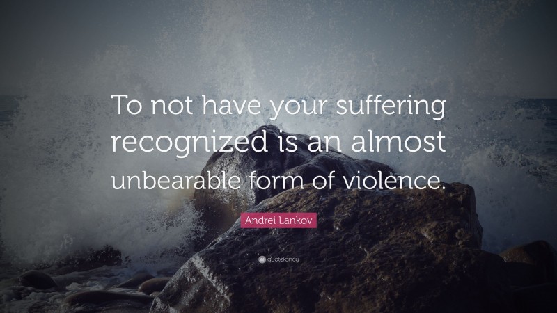 Andrei Lankov Quote: “To not have your suffering recognized is an almost unbearable form of violence.”