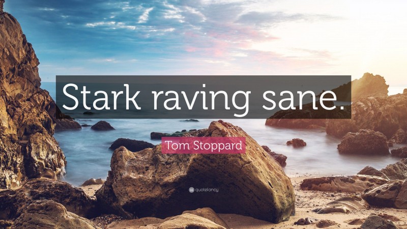 Tom Stoppard Quote: “Stark raving sane.”