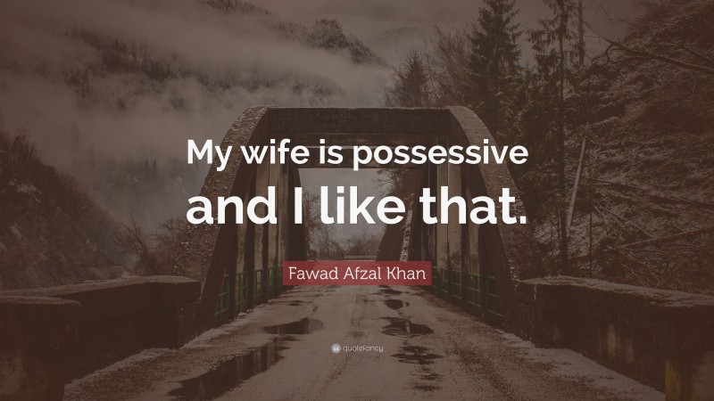 Fawad Afzal Khan Quote: “My wife is possessive and I like that.”