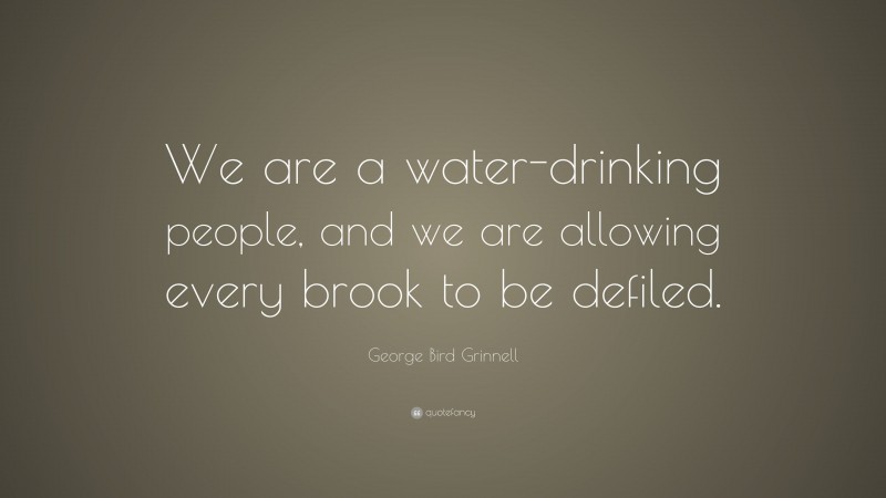 George Bird Grinnell Quote: “We are a water-drinking people, and we are allowing every brook to be defiled.”