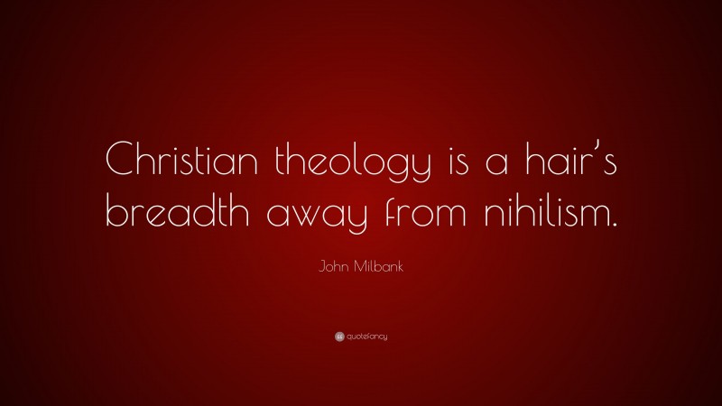 John Milbank Quote: “Christian theology is a hair’s breadth away from nihilism.”