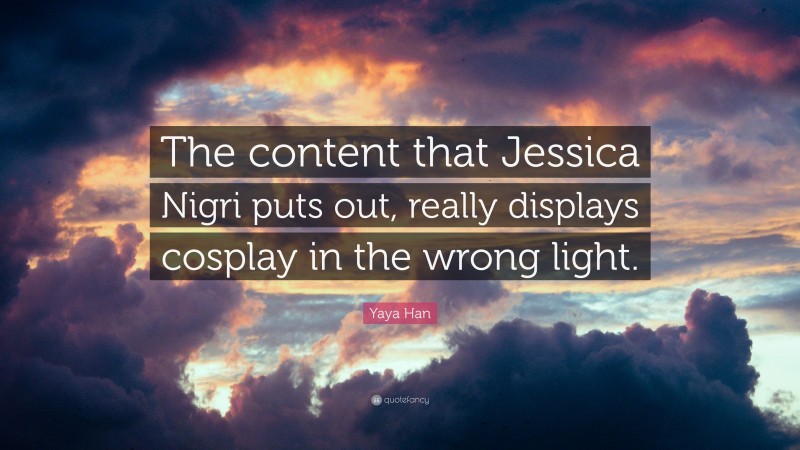 Yaya Han Quote: “The content that Jessica Nigri puts out, really displays cosplay in the wrong light.”