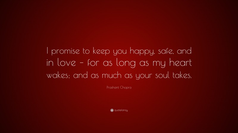 Prashant Chopra Quote: “I promise to keep you happy, safe, and in love – for as long as my heart wakes; and as much as your soul takes.”