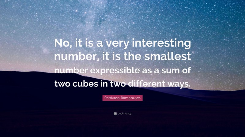 Srinivasa Ramanujan Quote: “No, it is a very interesting number, it is the smallest number expressible as a sum of two cubes in two different ways.”