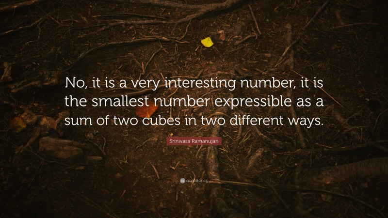 Srinivasa Ramanujan Quote: “No, it is a very interesting number, it is the smallest number expressible as a sum of two cubes in two different ways.”