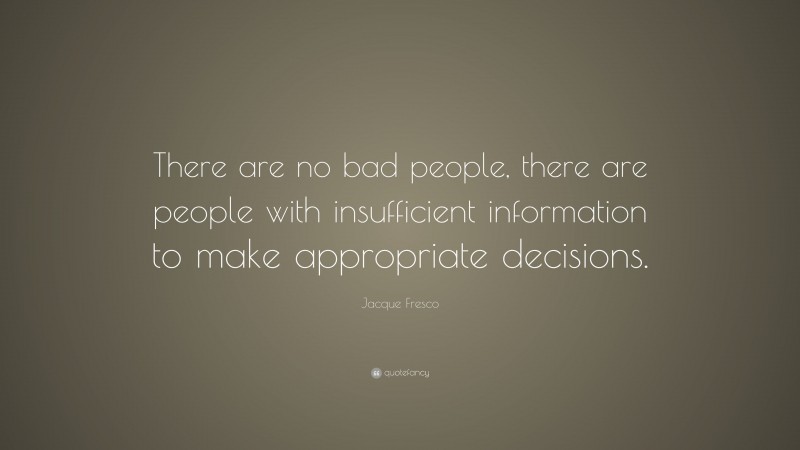Jacque Fresco Quote: “There are no bad people, there are people with insufficient information to make appropriate decisions.”