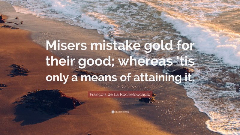 François de La Rochefoucauld Quote: “Misers mistake gold for their good; whereas ’tis only a means of attaining it.”