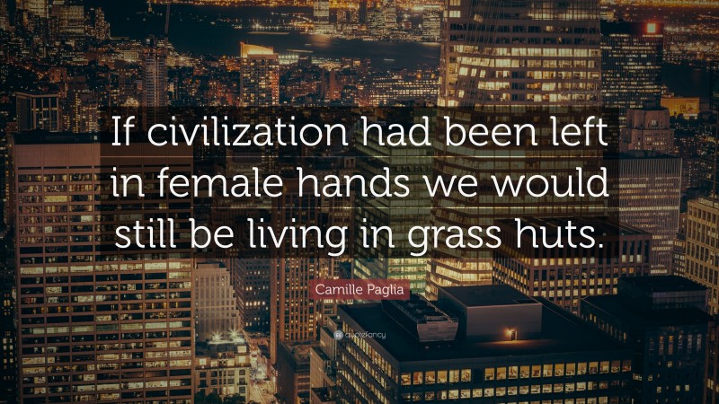 Camille Paglia Quote: “If civilization had been left in female hands we would still be living in grass huts.”