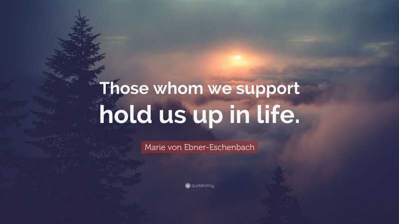 Marie von Ebner-Eschenbach Quote: “Those whom we support hold us up in life.”