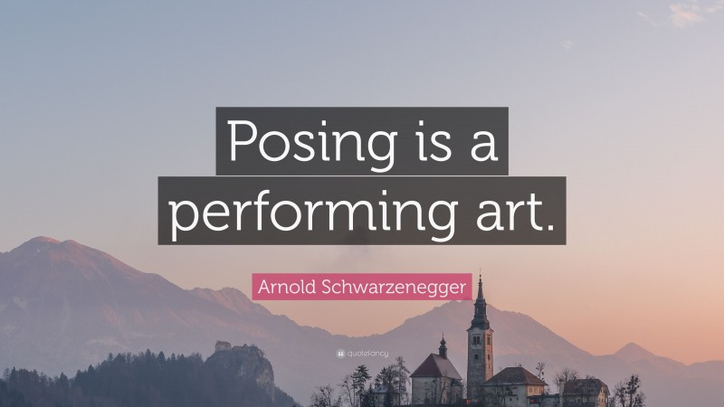 Arnold Schwarzenegger Quote: “Posing is a performing art.”