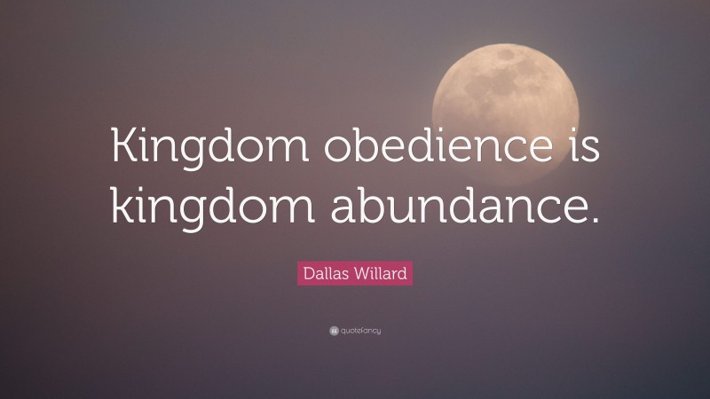 Dallas Willard Quote: “Kingdom obedience is kingdom abundance.”