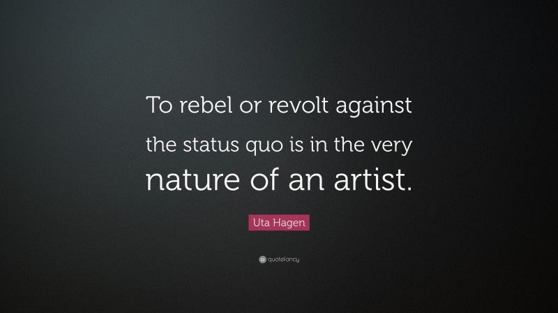 Uta Hagen Quote: “To rebel or revolt against the status quo is in the very nature of an artist.”