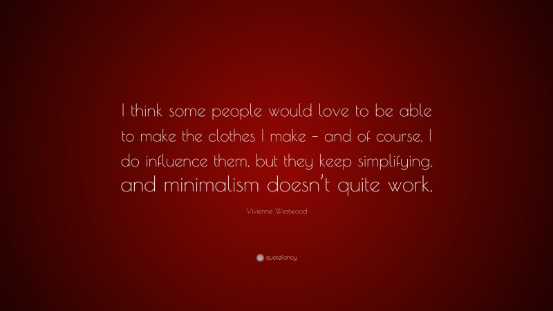 Vivienne Westwood Quote: “I think some people would love to be able to make the clothes I make – and of course, I do influence them, but they keep simplifying, and minimalism doesn’t quite work.”
