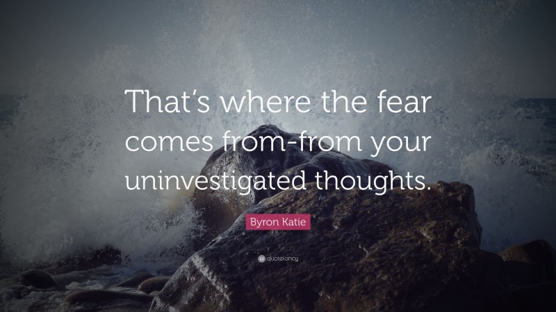 Byron Katie Quote: “That’s where the fear comes from-from your uninvestigated thoughts.”
