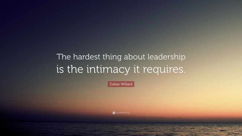Dallas Willard Quote: “The hardest thing about leadership is the intimacy it requires.”