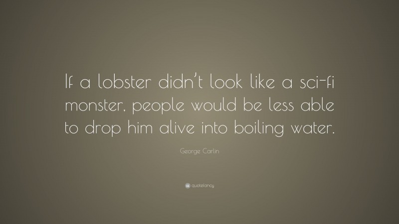 George Carlin Quote: “If a lobster didn’t look like a sci-fi monster, people would be less able to drop him alive into boiling water.”