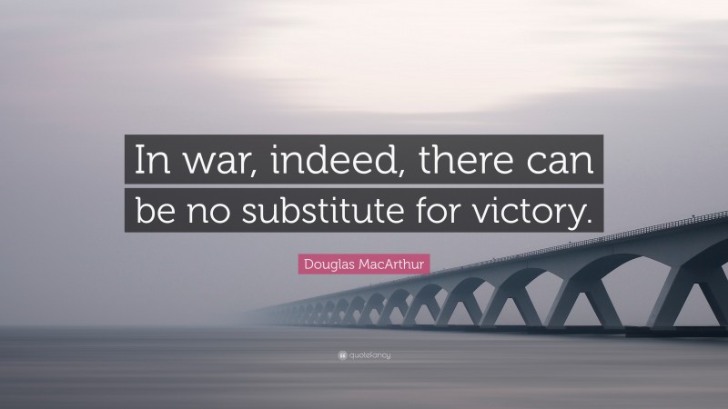 Douglas MacArthur Quote: “In war, indeed, there can be no substitute for victory.”