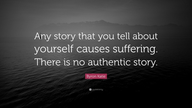Byron Katie Quote: “Any story that you tell about yourself causes suffering. There is no authentic story.”