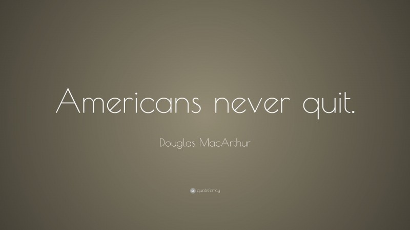 Douglas MacArthur Quote: “Americans never quit.”
