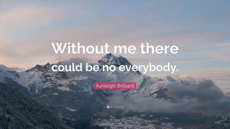 Ashleigh Brilliant Quote: “Without me there could be no everybody.”