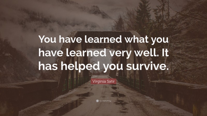 Virginia Satir Quote: “You have learned what you have learned very well. It has helped you survive.”
