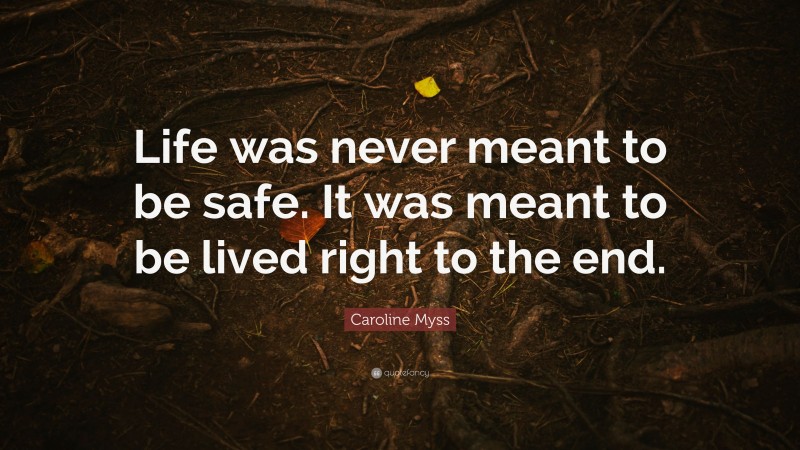 Caroline Myss Quote: “Life was never meant to be safe. It was meant to be lived right to the end.”