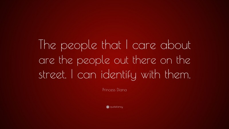 Princess Diana Quote: “The people that I care about are the people out there on the street. I can identify with them.”