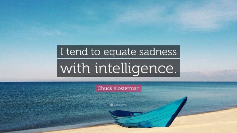 Chuck Klosterman Quote: “I tend to equate sadness with intelligence.”
