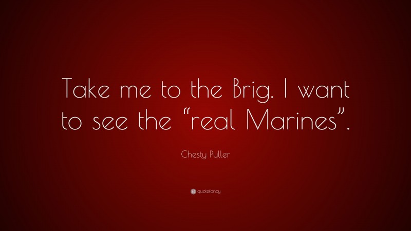 Chesty Puller Quote: “Take me to the Brig. I want to see the “real Marines”.”